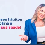 Mude esses hábitos da sua rotina e melhore sua saúde!